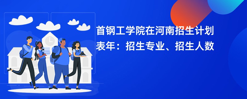首钢工学院在河南招生计划表2024年：招生专业、招生人数
