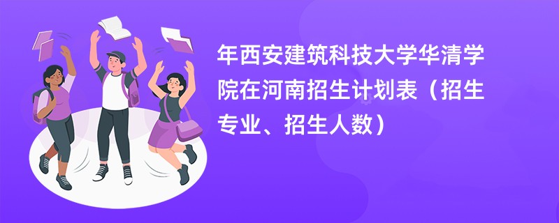 2024年西安建筑科技大学华清学院在河南招生计划表（招生专业、招生人数）