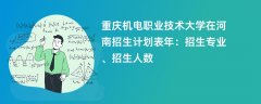 重庆机电职业技术大学在河南招生计划表2024年:招生专业、招生人数