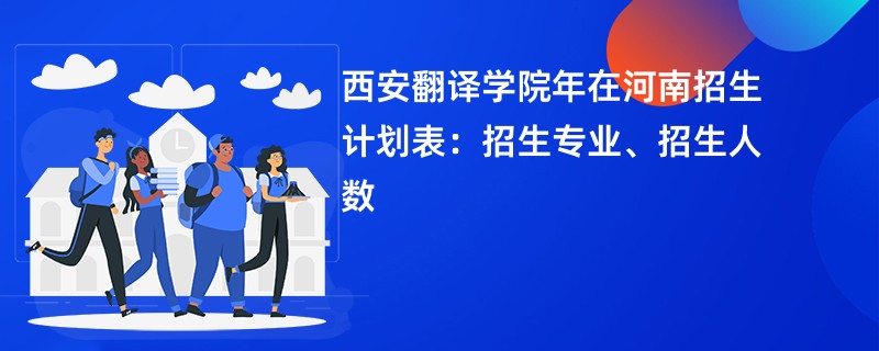 西安翻译学院2024年在河南招生计划表：招生专业、招生人数