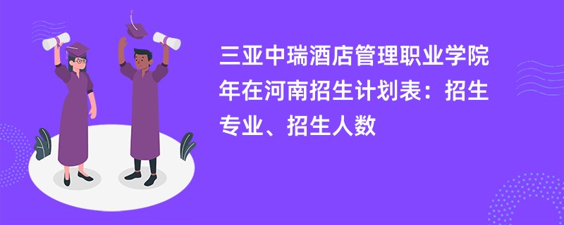 三亚中瑞酒店管理职业学院2024年在河南招生计划表：招生专业、招生人数