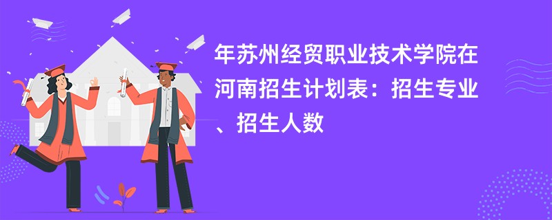 2024年苏州经贸职业技术学院在河南招生计划表：招生专业、招生人数