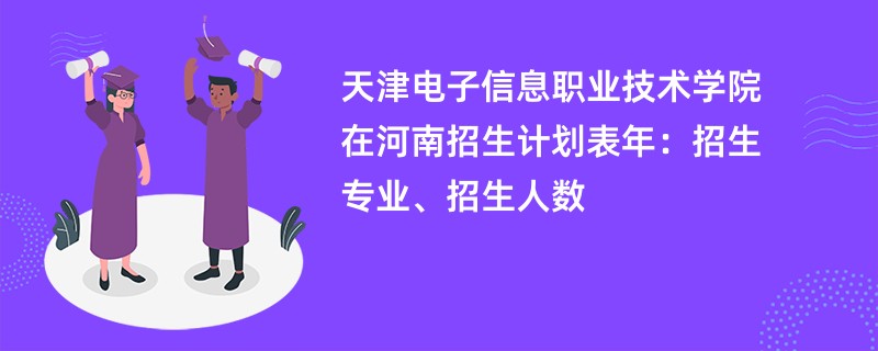 天津电子信息职业技术学院在河南招生计划表2024年：招生专业、招生人数