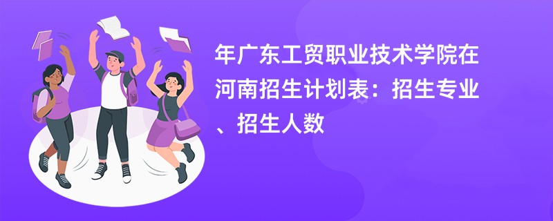 2024年广东工贸职业技术学院在河南招生计划表：招生专业、招生人数