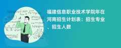 福建信息职业技术学院2024年在河南招生计划表：招生专业、招生人数