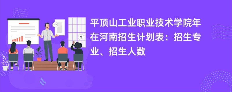 平顶山工业职业技术学院2024年在河南招生计划表:招生专业、招生人数