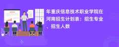 2024年重庆信息技术职业学院在河南招生计划表：招生专业、招生人数