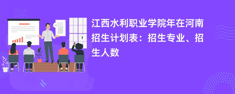江西水利职业学院2024年在河南招生计划表：招生专业、招生人数