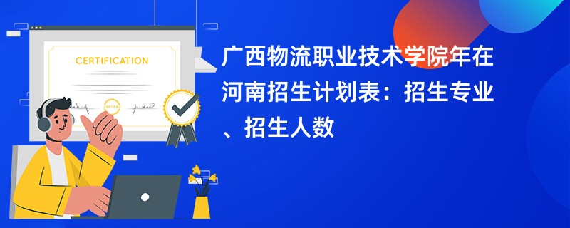 广西物流职业技术学院2024年在河南招生计划表：招生专业、招生人数