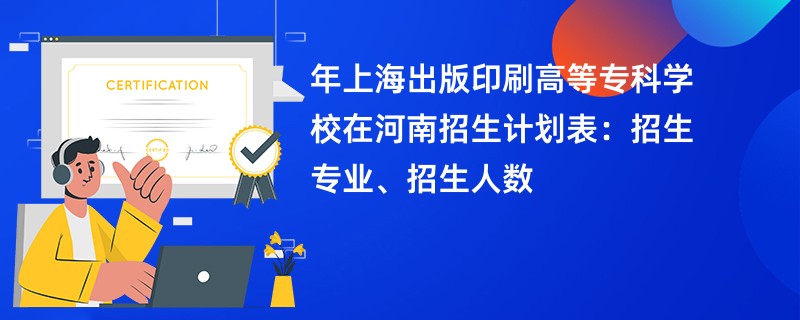 2024年上海出版印刷高等专科学校在河南招生计划表：招生专业、招生人数