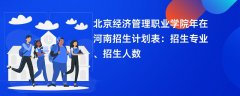 北京经济管理职业学院2024年在河南招生计划表:招生专业、招生人数