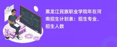 黑龙江民族职业学院2024年在河南招生计划表：招生专业、招生人数