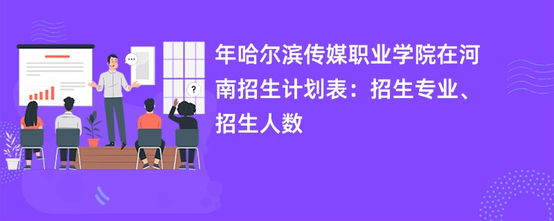 2024年哈尔滨传媒职业学院在河南招生计划表:招生专业、招生人数