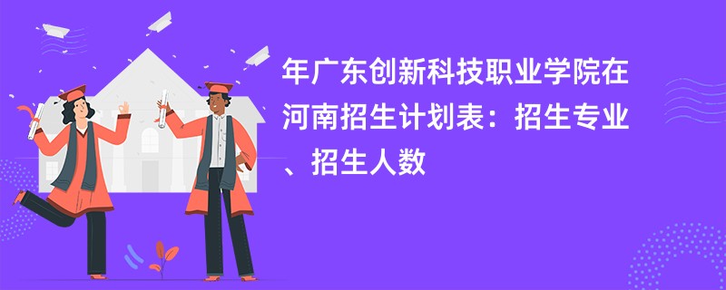2024年广东创新科技职业学院在河南招生计划表:招生专业、招生人数