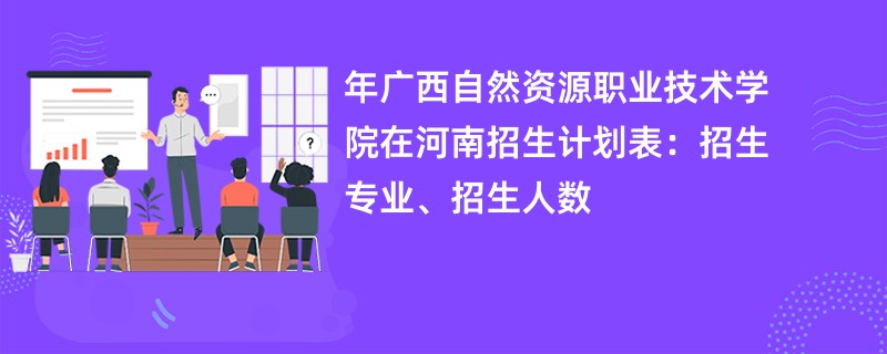 2024年广西自然资源职业技术学院在河南招生计划表：招生专业、招生人数