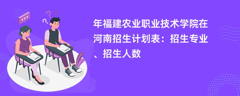 2024年福建农业职业技术学院在河南招生计划表：招生专业、招生人数