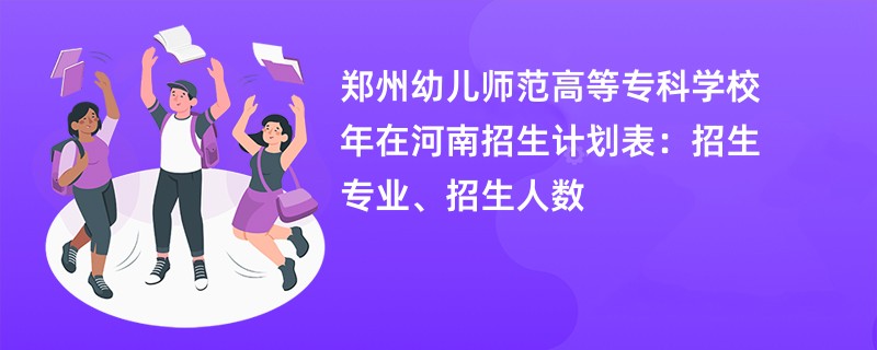 郑州幼儿师范高等专科学校2024年在河南招生计划表：招生专业、招生人数