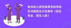 泉州幼儿师范高等专科学校在河南招生计划表2024年(招生专业、招生人数)