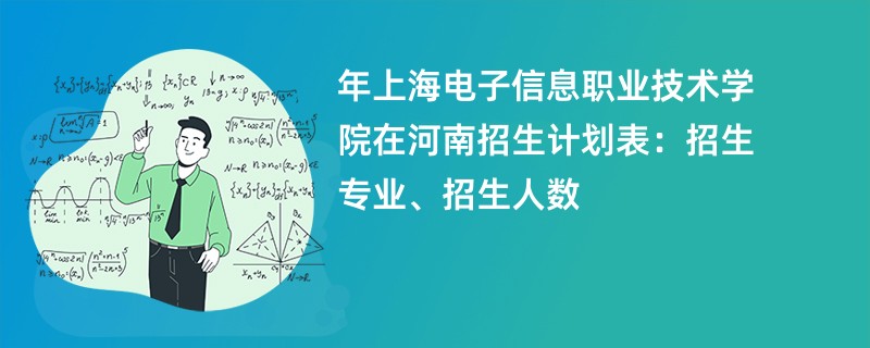 2024年上海电子信息职业技术学院在河南招生计划表:招生专业、招生人数