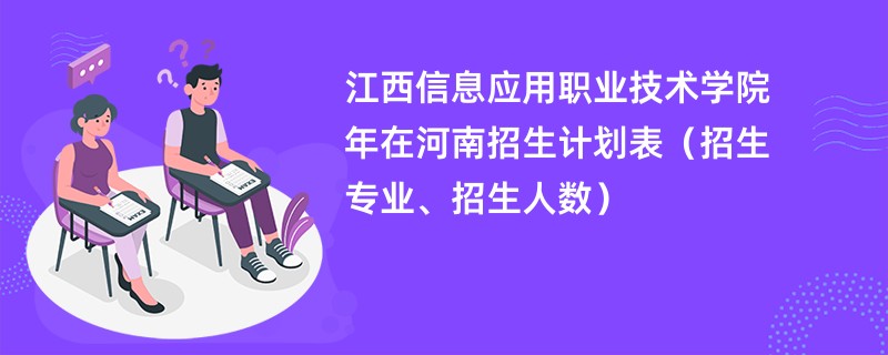 江西信息应用职业技术学院2024年在河南招生计划表(招生专业、招生人数)