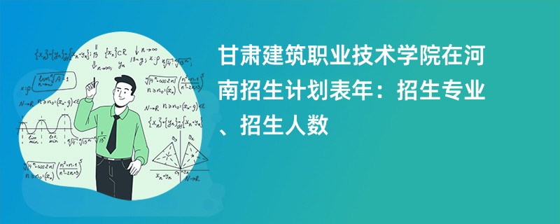 甘肃建筑职业技术学院在河南招生计划表2024年：招生专业、招生人数