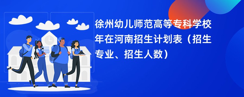 徐州幼儿师范高等专科学校2024年在河南招生计划表(招生专业、招生人数)