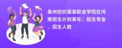 泉州纺织服装职业学院在河南招生计划表2024年：招生专业、招生人数