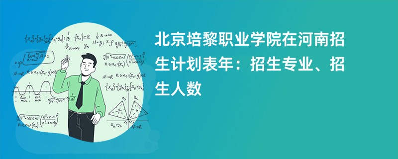 北京培黎职业学院在河南招生计划表2024年：招生专业、招生人数