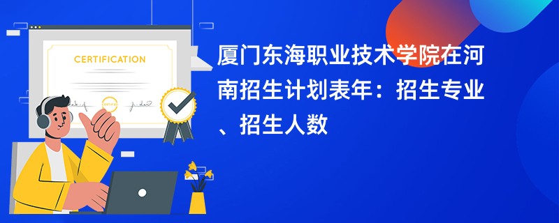 厦门东海职业技术学院在河南招生计划表2024年：招生专业、招生人数