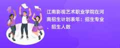 江南影视艺术职业学院在河南招生计划表2024年：招生专业、招生人数