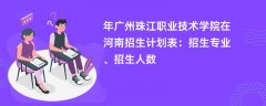2024年广州珠江职业技术学院在河南招生计划表:招生专业、招生人数