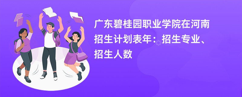 广东碧桂园职业学院在河南招生计划表2024年：招生专业、招生人数