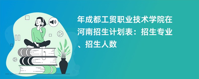 2024年成都工贸职业技术学院在河南招生计划表:招生专业、招生人数