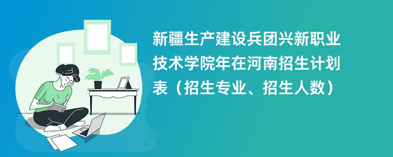 新疆生产建设兵团兴新职业技术学院2024年在河南招生计划表（招生专业、招生人数）