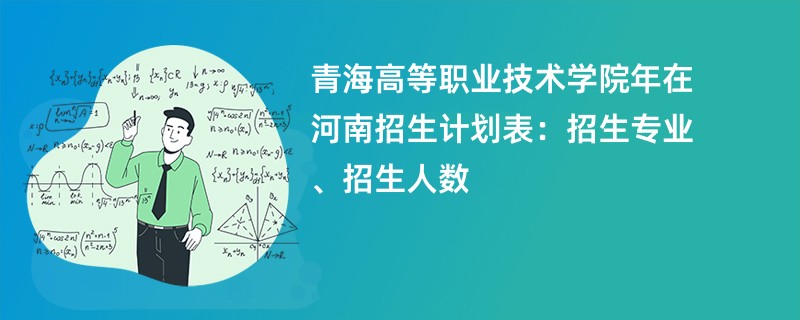 青海高等职业技术学院2024年在河南招生计划表：招生专业、招生人数