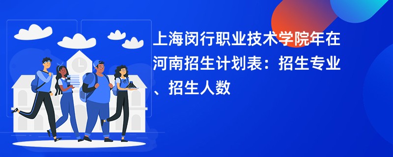 上海闵行职业技术学院2024年在河南招生计划表:招生专业、招生人数