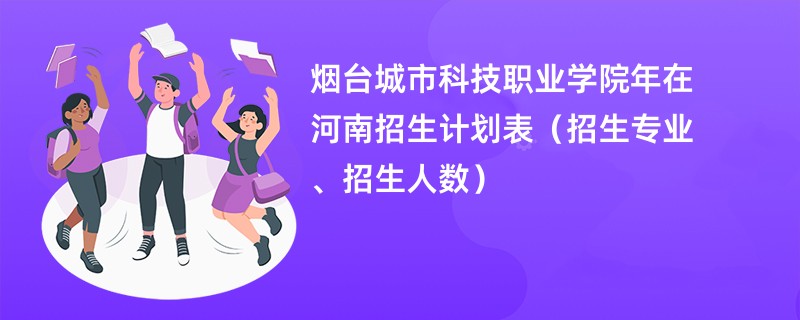 烟台城市科技职业学院2024年在河南招生计划表（招生专业、招生人数）