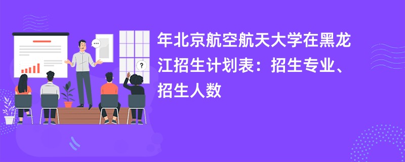 2024年北京航空航天大学在黑龙江招生计划表：招生专业、招生人数