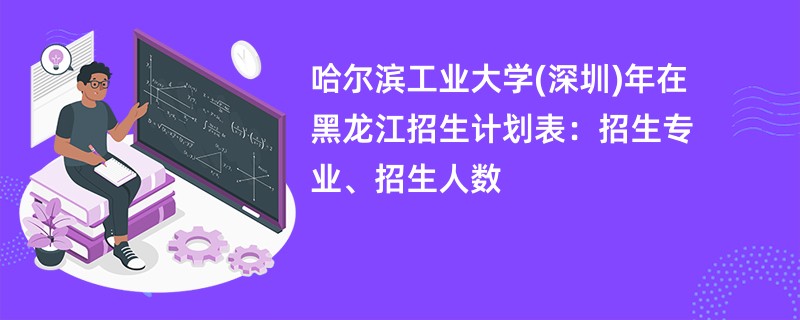 哈尔滨工业大学(深圳)2024年在黑龙江招生计划表：招生专业、招生人数