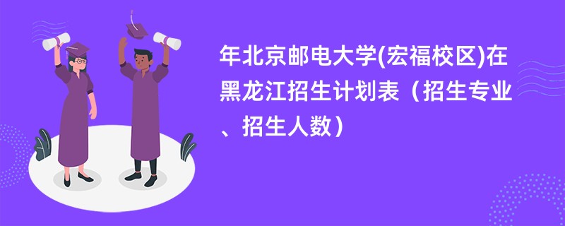 2024年北京邮电大学(宏福校区)在黑龙江招生计划表（招生专业、招生人数）
