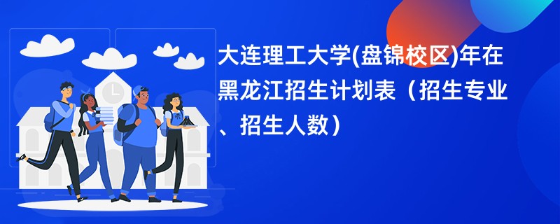 大连理工大学(盘锦校区)2024年在黑龙江招生计划表(招生专业、招生人数)