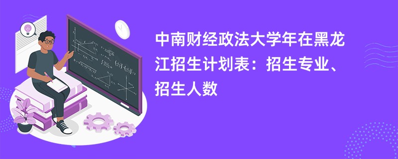中南财经政法大学2024年在黑龙江招生计划表:招生专业、招生人数