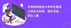 中南财经政法大学2024年在黑龙江招生计划表:招生专业、招生人数
