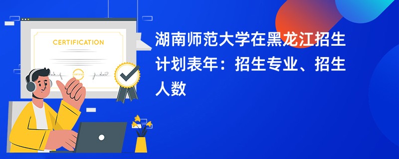 湖南师范大学在黑龙江招生计划表2024年:招生专业、招生人数
