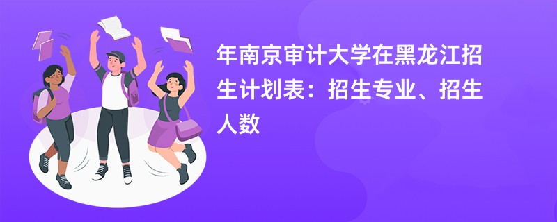 2024年南京审计大学在黑龙江招生计划表：招生专业、招生人数