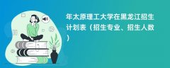 2024年太原理工大学在黑龙江招生计划表(招生专业、招生人数)
