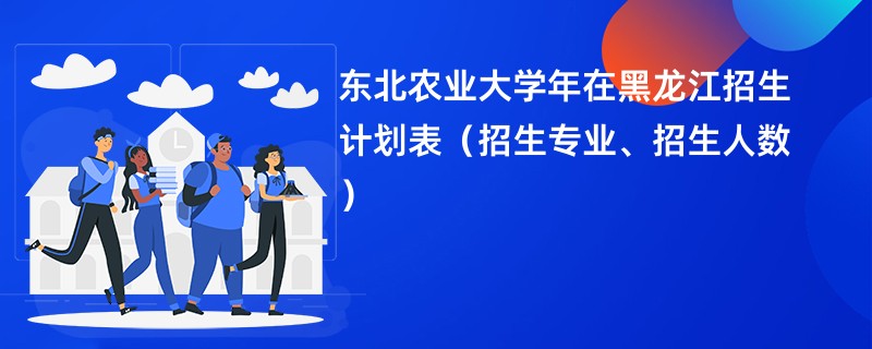东北农业大学2024年在黑龙江招生计划表（招生专业、招生人数）