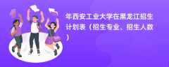 2024年西安工业大学在黑龙江招生计划表（招生专业、招生人数）