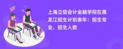 上海立信会计金融学院在黑龙江招生计划表2024年：招生专业、招生人数