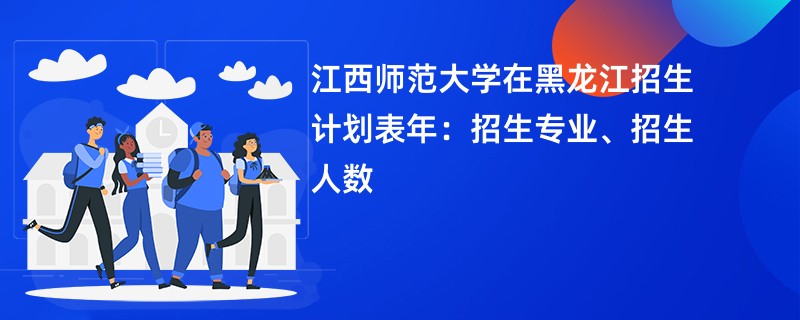 江西师范大学在黑龙江招生计划表2024年：招生专业、招生人数